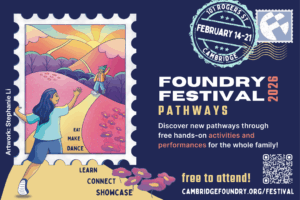 Foundry Festival 2026: Pathways,” held February 14–21 at 101 Rogers Street, Cambridge. The design features a large stamp illustration showing a person reaching toward another on a sunlit path with colorful hills in the background. Text on the path reads “EAT, MAKE, DANCE,” and along the bottom, “LEARN, CONNECT, SHOWCASE.” The right side includes event details: “Discover new pathways through free hands-on activities and performances for the whole family!” with the note “free to attend!” and a QR code linking to cambridgefoundry.org/festival. Artwork credit: Stephanie Li.